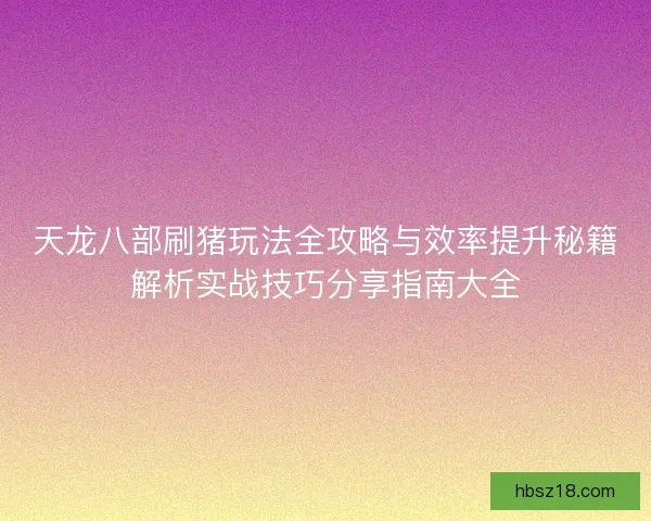 天龙八部刷猪玩法全攻略与效率提升秘籍解析实战技巧分享指南大全