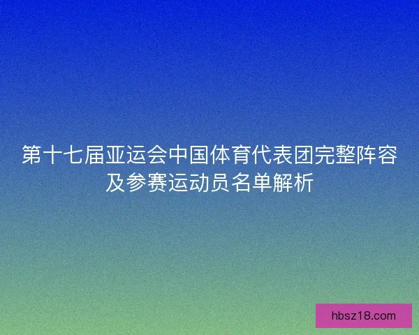 第十七届亚运会中国体育代表团完整阵容及参赛运动员名单解析