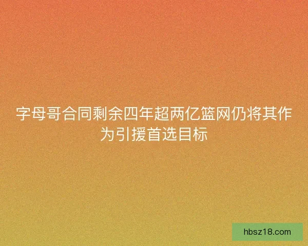 字母哥合同剩余四年超两亿篮网仍将其作为引援首选目标