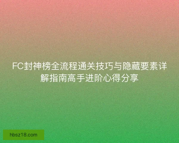 FC封神榜全流程通关技巧与隐藏要素详解指南高手进阶心得分享