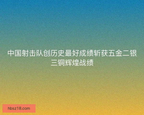 中国射击队创历史最好成绩斩获五金二银三铜辉煌战绩